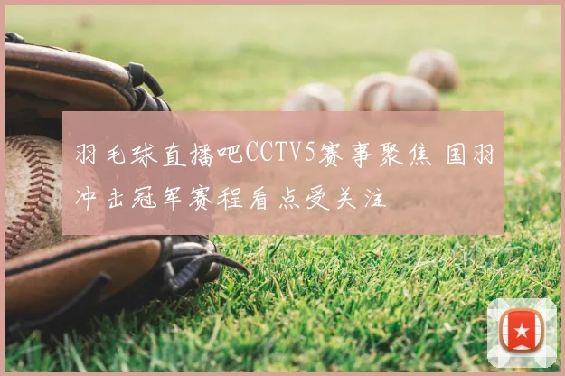 羽毛球直播吧CCTV5赛事聚焦 国羽冲击冠军赛程看点受关注