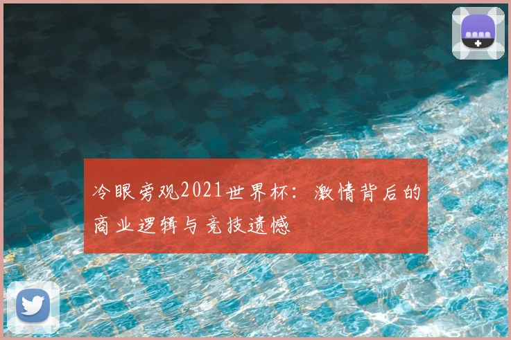 冷眼旁观2021世界杯:激情背后的商业逻辑与竞技遗憾