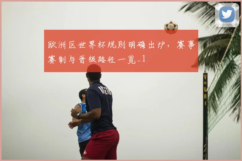 欧洲区世界杯规则明确出炉,赛事赛制与晋级路径一览_1