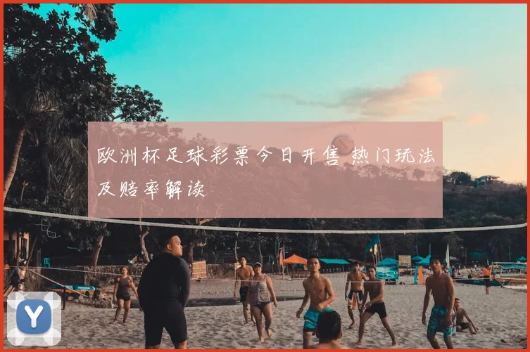 欧洲杯足球彩票今日开售 热门玩法及赔率解读