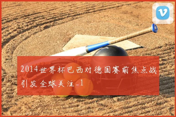 2014世界杯巴西对德国赛前焦点战引发全球关注_1
