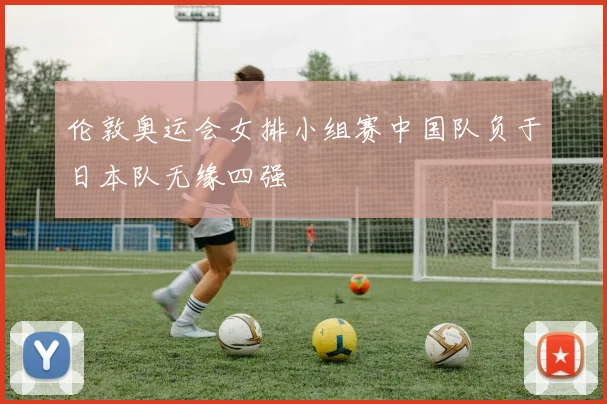 伦敦奥运会女排小组赛中国队负于日本队无缘四强