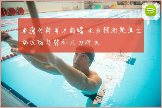 老鹰对阵奇才前瞻 比分预测聚焦主场攻防与替补火力对决