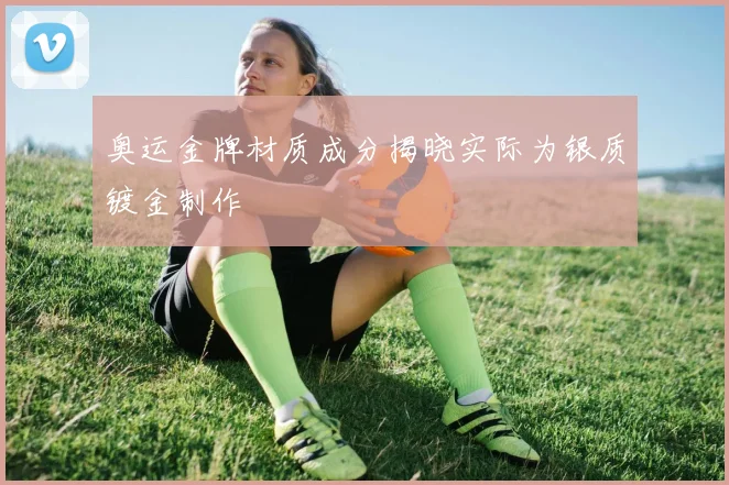 奥运金牌材质成分揭晓实际为银质镀金制作