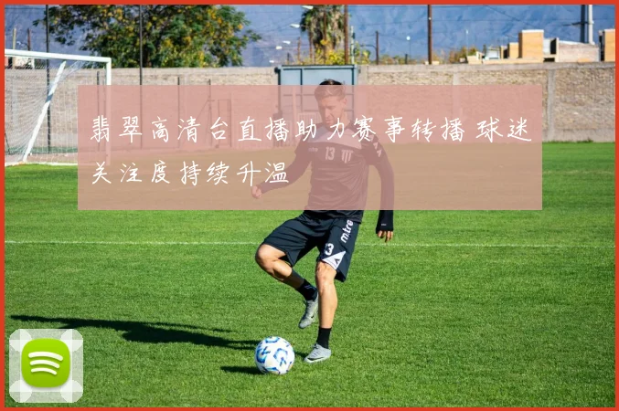 翡翠高清台直播助力赛事转播 球迷关注度持续升温