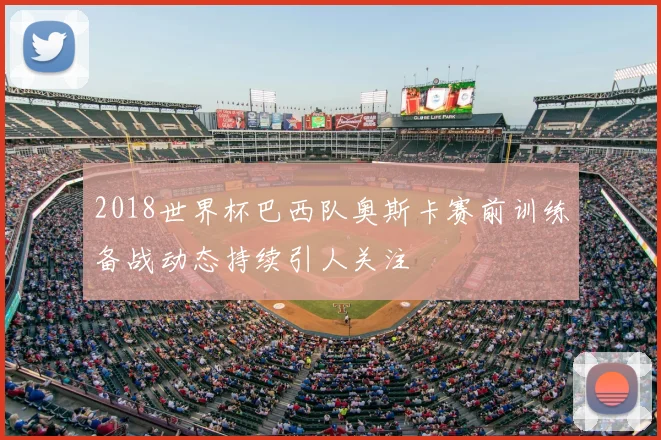 2018世界杯巴西队奥斯卡赛前训练备战动态持续引人关注