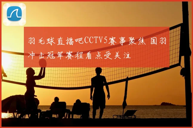 羽毛球直播吧CCTV5赛事聚焦 国羽冲击冠军赛程看点受关注
