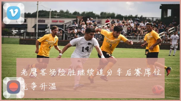 老鹰客场险胜继续追分季后赛席位竞争升温