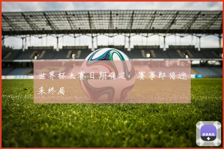 世界杯决赛日期确定,赛事即将迎来终局
