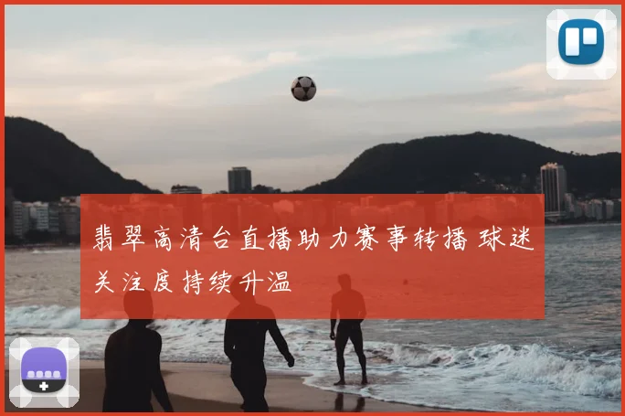 翡翠高清台直播助力赛事转播 球迷关注度持续升温