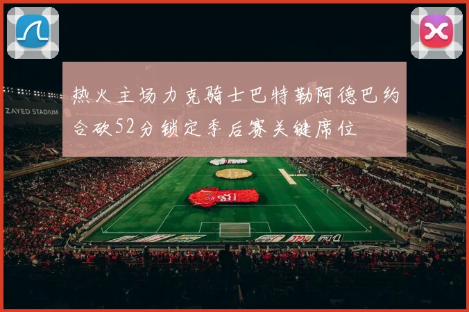 热火主场力克骑士巴特勒阿德巴约合砍52分锁定季后赛关键席位