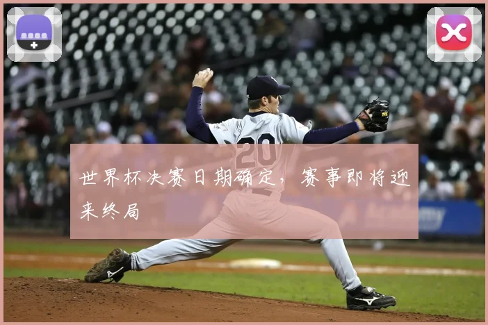 世界杯决赛日期确定,赛事即将迎来终局