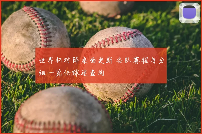 世界杯对阵桌面更新 各队赛程与分组一览供球迷查询
