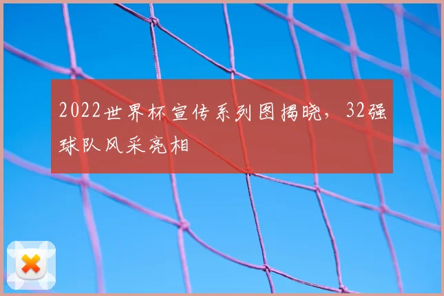 2022世界杯宣传系列图揭晓，32强球队风采亮相
