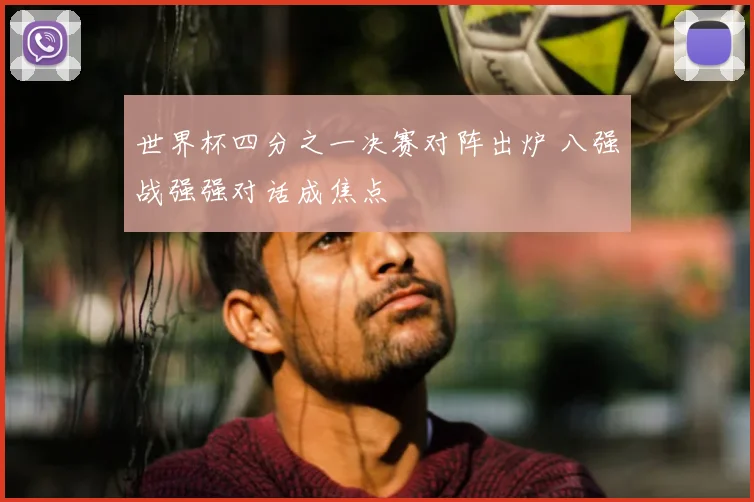 世界杯四分之一决赛对阵出炉 八强战强强对话成焦点