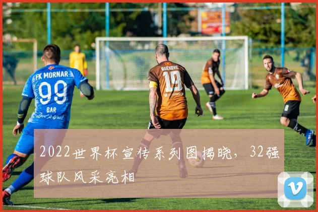 2022世界杯宣传系列图揭晓，32强球队风采亮相