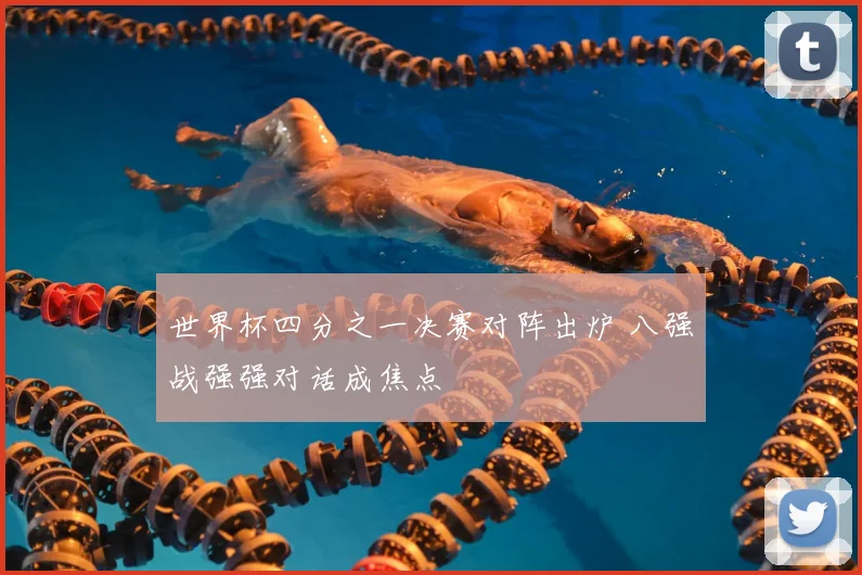 世界杯四分之一决赛对阵出炉 八强战强强对话成焦点