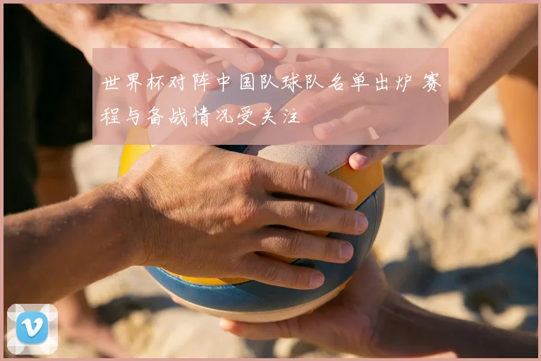 世界杯对阵中国队球队名单出炉 赛程与备战情况受关注