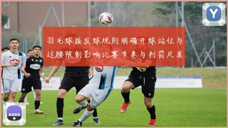 羽毛球接发球规则明确开球站位与过腰限制影响比赛节奏与判罚尺度