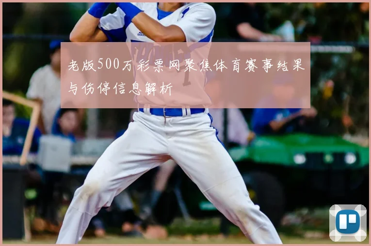 老版500万彩票网聚焦体育赛事结果与伤停信息解析