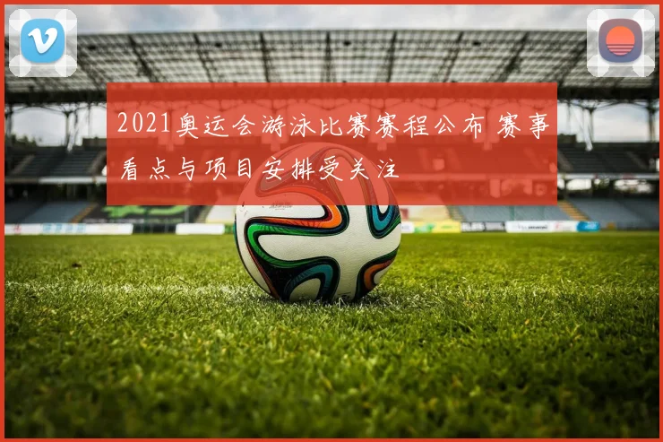 2021奥运会游泳比赛赛程公布 赛事看点与项目安排受关注