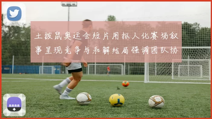 土拨鼠奥运会短片用拟人化赛场叙事呈现竞争与和解结局强调团队协作意义