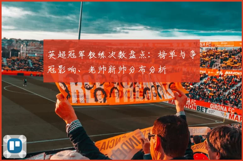 英超冠军教练次数盘点：榜单与争冠影响、老帅新帅分布分析