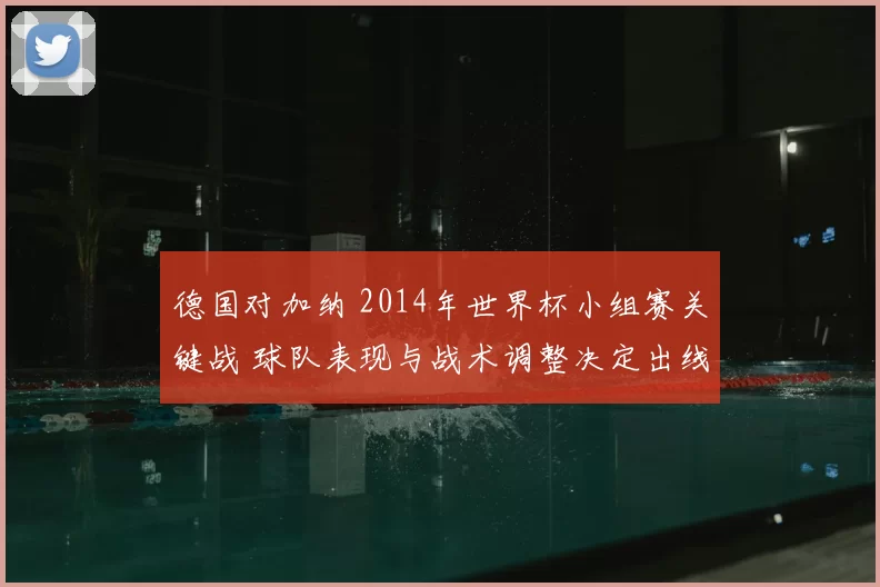 德国对加纳 2014年世界杯小组赛关键战 球队表现与战术调整决定出线前景