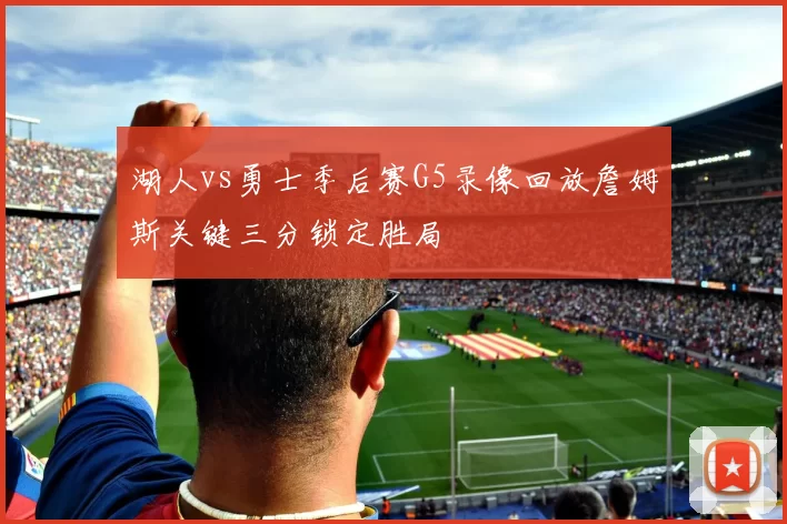 湖人vs勇士季后赛G5录像回放詹姆斯关键三分锁定胜局