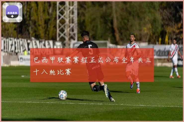 巴西甲联赛赛程正式公布全年共三十八轮比赛