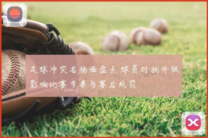 足球冲突名场面盘点 球员对抗升级影响比赛节奏与赛后处罚