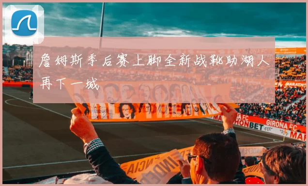 詹姆斯季后赛上脚全新战靴助湖人再下一城