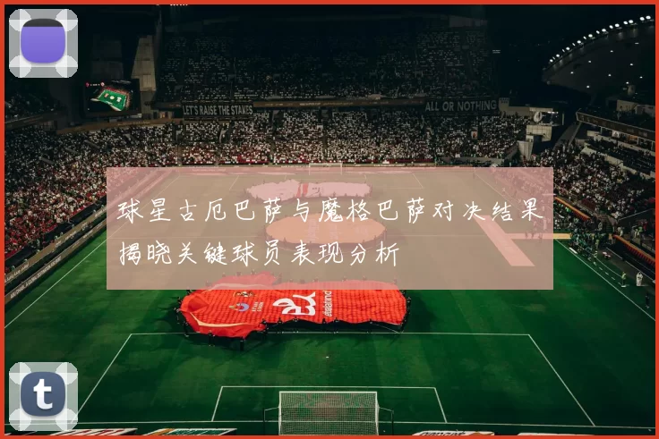 球星古厄巴萨与魔格巴萨对决结果揭晓关键球员表现分析