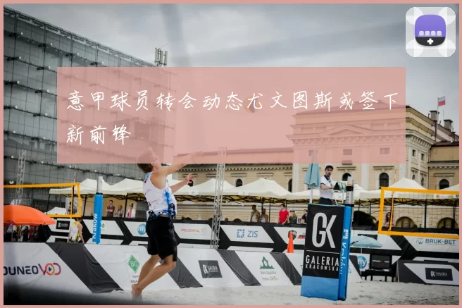 意甲球员转会动态尤文图斯或签下新前锋