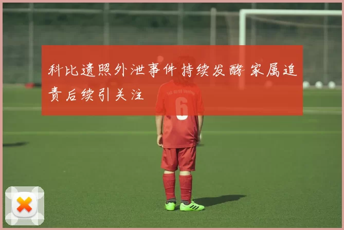 科比遗照外泄事件持续发酵 家属追责后续引关注