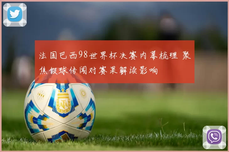 法国巴西98世界杯决赛内幕梳理 聚焦假球传闻对赛果解读影响