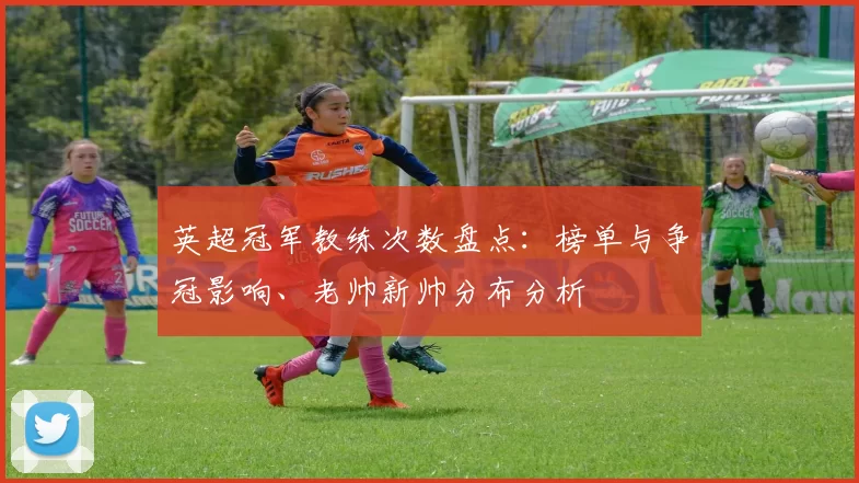 英超冠军教练次数盘点：榜单与争冠影响、老帅新帅分布分析