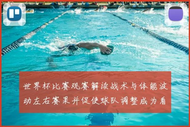 世界杯比赛观赛解读战术与体能波动左右赛果并促使球队调整成为看点