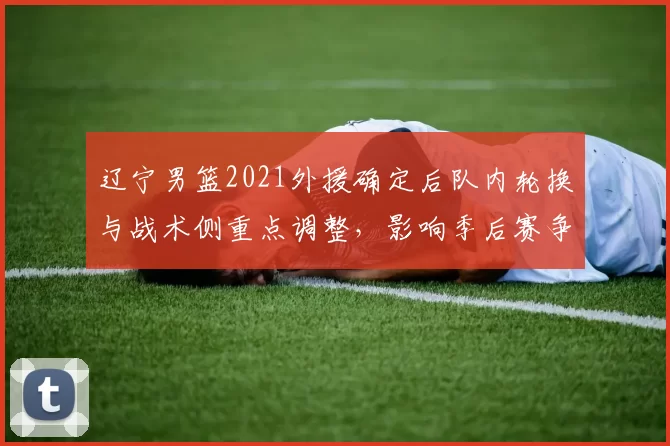 辽宁男篮2021外援确定后队内轮换与战术侧重点调整，影响季后赛争夺