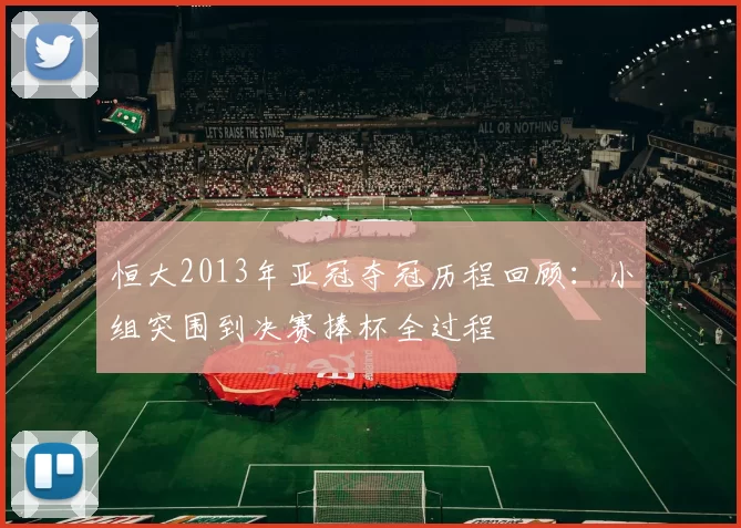 恒大2013年亚冠夺冠历程回顾：小组突围到决赛捧杯全过程